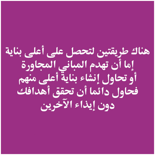 هناك طريقتين لتحصل على أعلى بناية, إما أن تهدم المباني المجاورة, أو تحاول إنشاء بناية أعلى منهم, فحاول دائما أن تحقق أهدافك دون إيذاء الآخرين